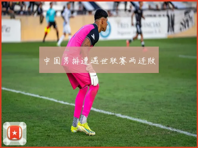 中国男排遭遇世联赛两连败