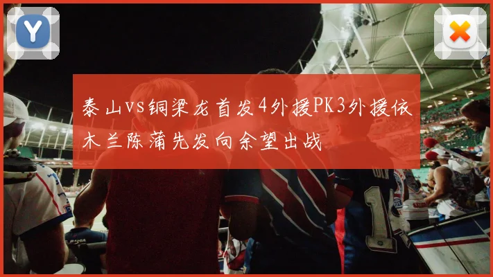 泰山vs铜梁龙首发4外援PK3外援依木兰陈蒲先发向余望出战